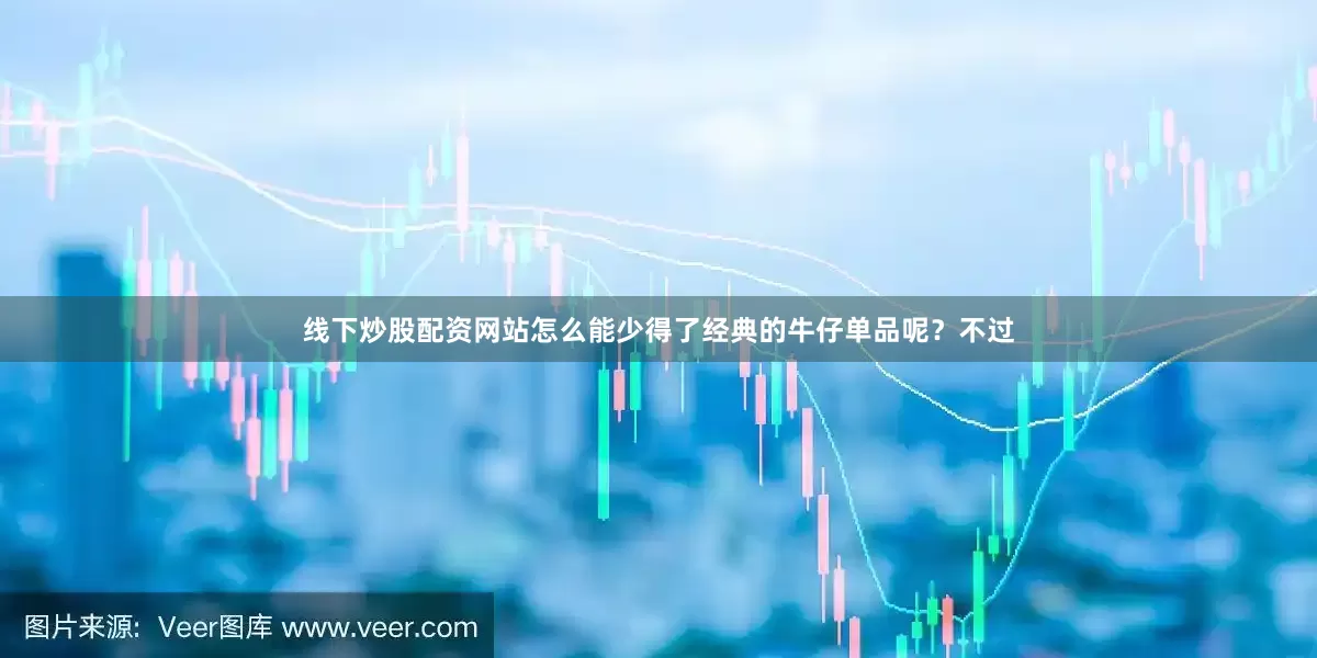 线下炒股配资网站怎么能少得了经典的牛仔单品呢？不过