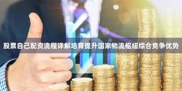 股票自己配资流程详解培育提升国家物流枢纽综合竞争优势