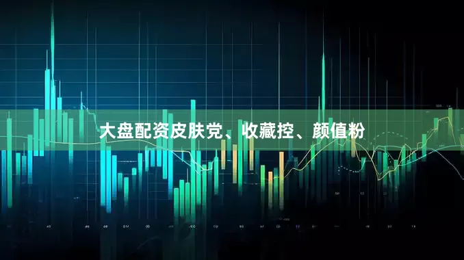 大盘配资皮肤党、收藏控、颜值粉