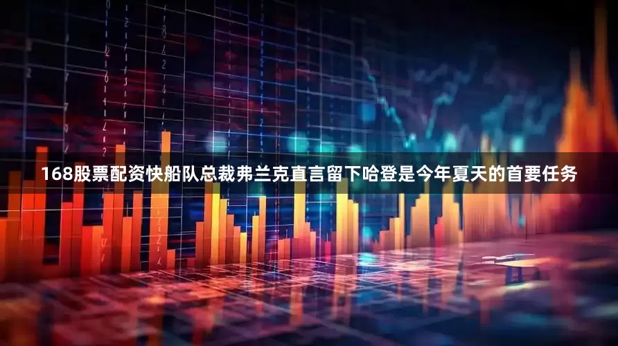168股票配资快船队总裁弗兰克直言留下哈登是今年夏天的首要任务
