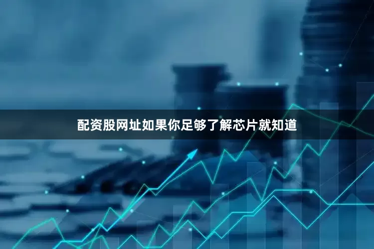 配资股网址如果你足够了解芯片就知道
