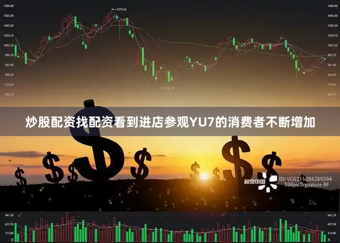 炒股配资找配资看到进店参观YU7的消费者不断增加