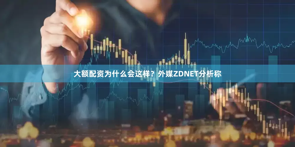 大额配资为什么会这样？外媒ZDNET分析称