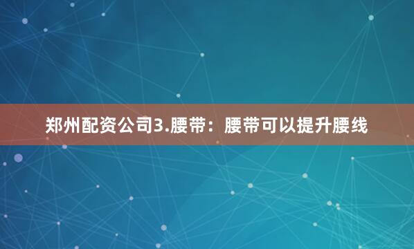 郑州配资公司3.腰带：腰带可以提升腰线