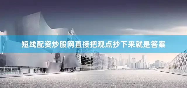 短线配资炒股网直接把观点抄下来就是答案