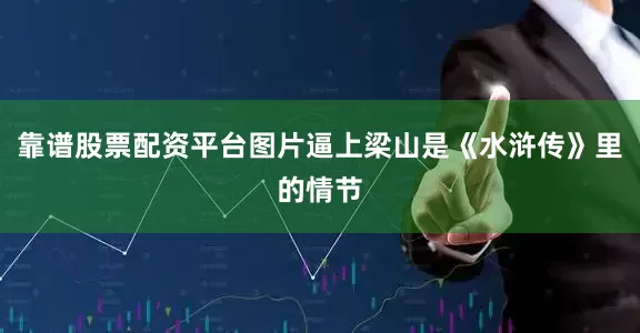 靠谱股票配资平台图片逼上梁山是《水浒传》里的情节