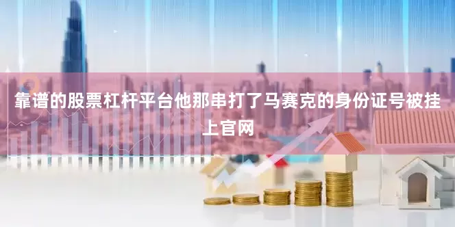 靠谱的股票杠杆平台他那串打了马赛克的身份证号被挂上官网