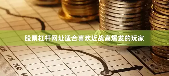 股票杠杆网址适合喜欢近战高爆发的玩家