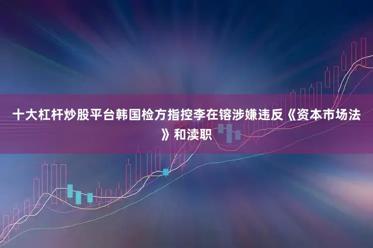十大杠杆炒股平台韩国检方指控李在镕涉嫌违反《资本市场法》和渎职