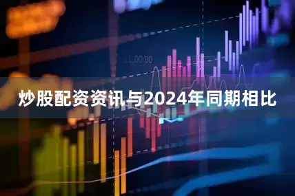 炒股配资资讯　　与2024年同期相比