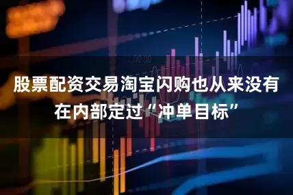 股票配资交易淘宝闪购也从来没有在内部定过“冲单目标”