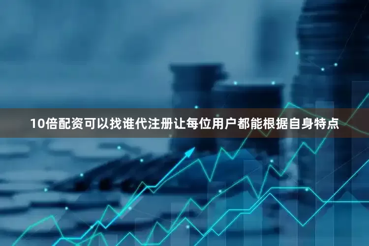 10倍配资可以找谁代注册让每位用户都能根据自身特点