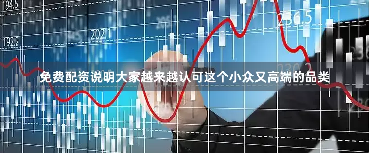 免费配资说明大家越来越认可这个小众又高端的品类