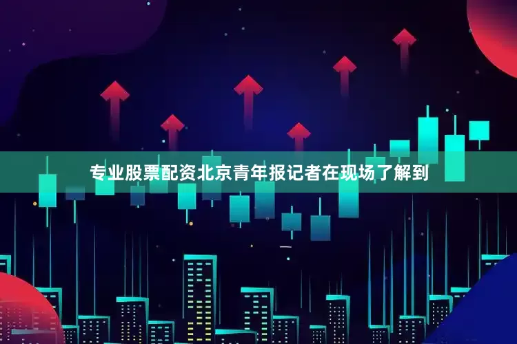 专业股票配资北京青年报记者在现场了解到