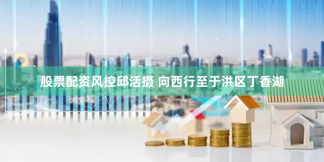 股票配资风控邱活摄 向西行至于洪区丁香湖